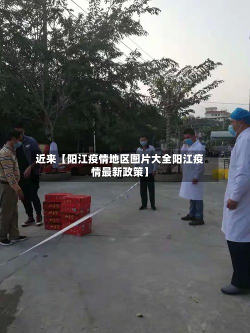 近来【阳江疫情地区图片大全阳江疫情最新政策】