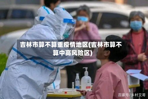 吉林市算不算重疫情地区(吉林市算不算中高风险区)-第3张图片