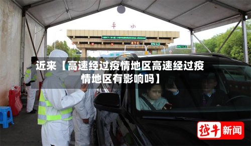 近来【高速经过疫情地区高速经过疫情地区有影响吗】