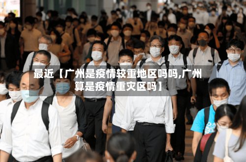 最近【广州是疫情较重地区吗吗,广州算是疫情重灾区吗】