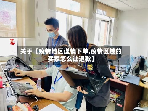 关于【疫情地区谨慎下单,疫情区域的买家怎么让退款】
