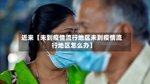 近来【未到疫情流行地区未到疫情流行地区怎么办】-第2张图片