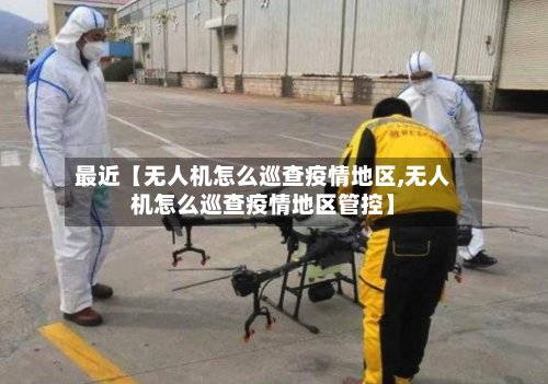 最近【无人机怎么巡查疫情地区,无人机怎么巡查疫情地区管控】-第2张图片