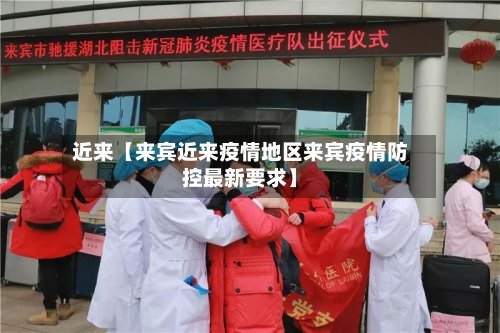 近来【来宾近来疫情地区来宾疫情防控最新要求】