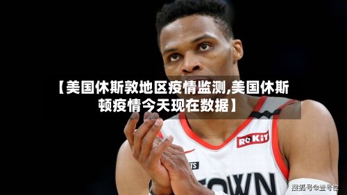 【美国休斯敦地区疫情监测,美国休斯顿疫情今天现在数据】