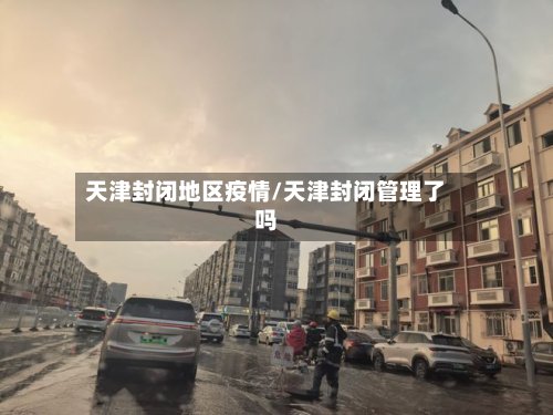 天津封闭地区疫情/天津封闭管理了吗-第2张图片