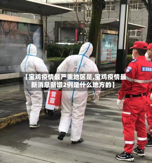 【宝鸡疫情最严重地区是,宝鸡疫情最新消息新增2例是什么地方的】-第3张图片
