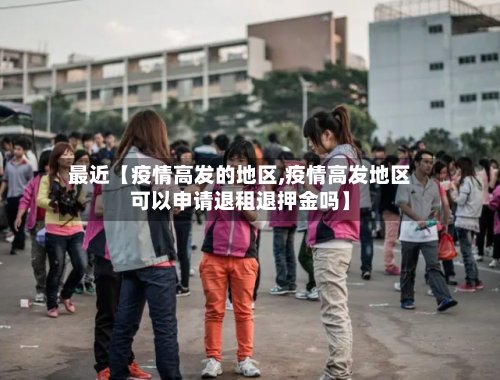 最近【疫情高发的地区,疫情高发地区可以申请退租退押金吗】-第2张图片