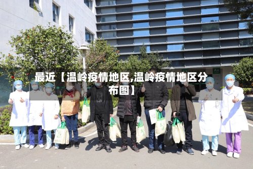 最近【温岭疫情地区,温岭疫情地区分布图】-第2张图片