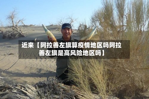 近来【阿拉善左旗算疫情地区吗阿拉善左旗是高风险地区吗】-第2张图片