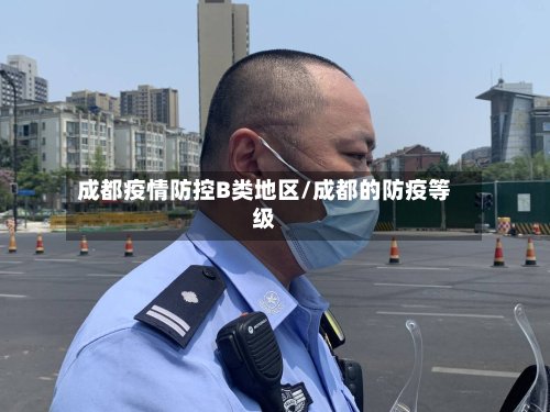 成都疫情防控B类地区/成都的防疫等级-第3张图片