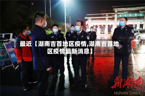 最近【湖南吉首地区疫情,湖南吉首地区疫情最新消息】