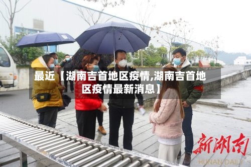 最近【湖南吉首地区疫情,湖南吉首地区疫情最新消息】-第2张图片