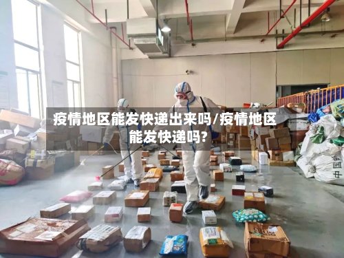 疫情地区能发快递出来吗/疫情地区能发快递吗?-第3张图片