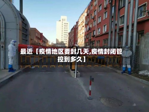 最近【疫情地区要封几天,疫情封闭管控到多久】