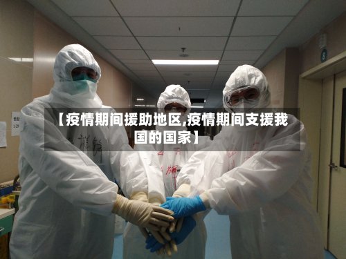 【疫情期间援助地区,疫情期间支援我国的国家】-第2张图片