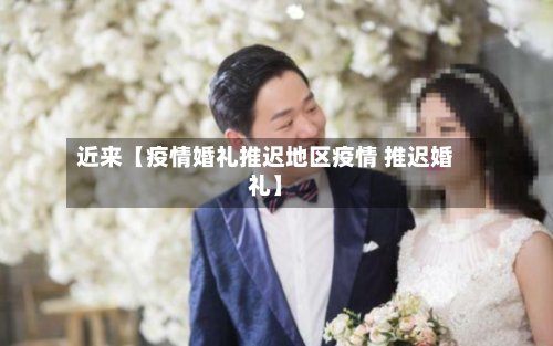 近来【疫情婚礼推迟地区疫情 推迟婚礼】