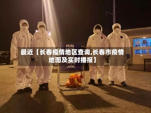 最近【长春疫情地区查询,长春市疫情地图及实时播报】