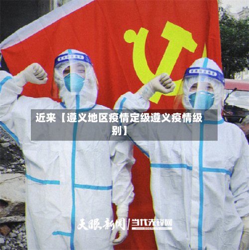 近来【遵义地区疫情定级遵义疫情级别】