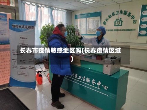 长春市疫情敏感地区吗(长春疫情区域)-第2张图片