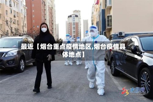 最近【烟台重点疫情地区,烟台疫情具体地点】