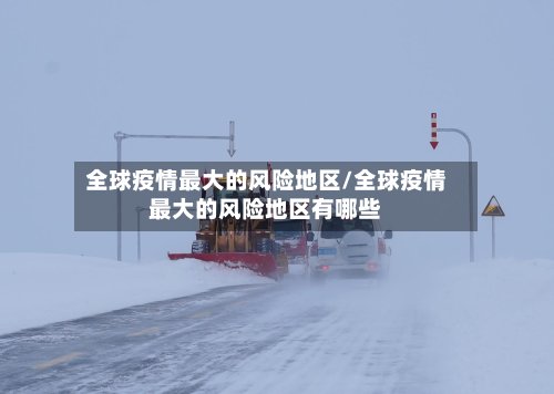 全球疫情最大的风险地区/全球疫情最大的风险地区有哪些-第2张图片
