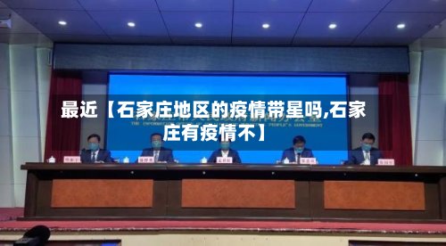 最近【石家庄地区的疫情带星吗,石家庄有疫情不】
