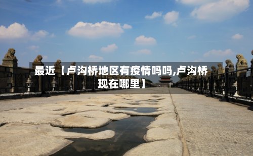 最近【卢沟桥地区有疫情吗吗,卢沟桥现在哪里】-第2张图片