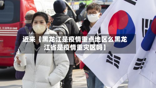 近来【黑龙江是疫情重点地区么黑龙江省是疫情重灾区吗】