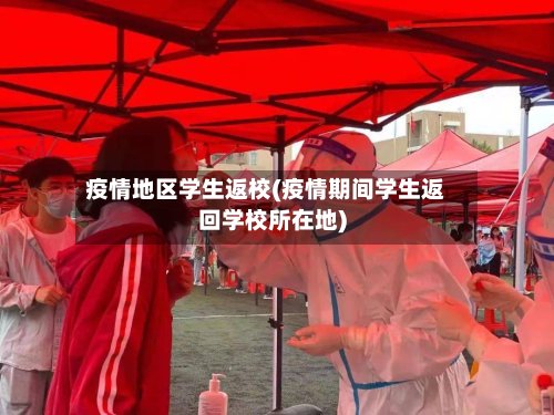 疫情地区学生返校(疫情期间学生返回学校所在地)