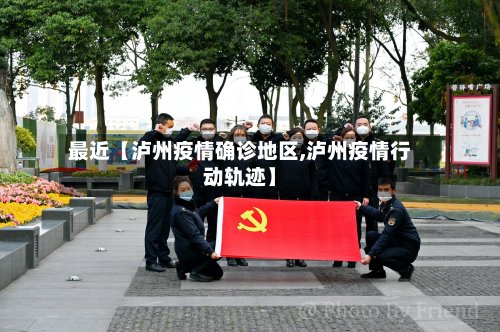 最近【泸州疫情确诊地区,泸州疫情行动轨迹】
