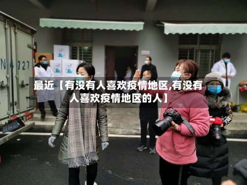 最近【有没有人喜欢疫情地区,有没有人喜欢疫情地区的人】-第3张图片