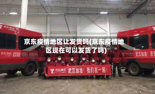 京东疫情地区让发货吗(京东疫情地区现在可以发货了吗)-第2张图片