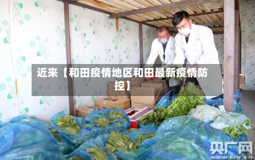 近来【和田疫情地区和田最新疫情防控】