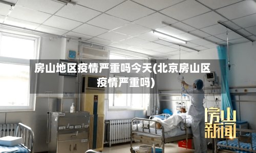 房山地区疫情严重吗今天(北京房山区疫情严重吗)