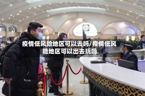 疫情低风险地区可以去吗/疫情低风险地区可以出去玩吗-第2张图片