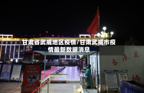 甘肃省武威地区疫情/甘肃武威市疫情最新数据消息-第2张图片