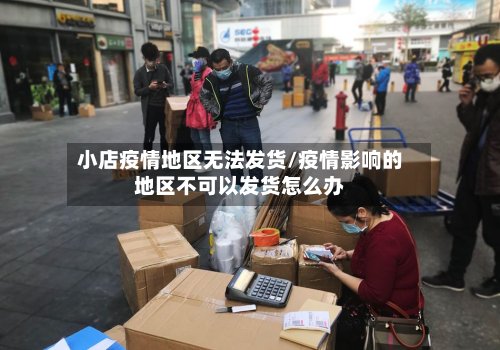 小店疫情地区无法发货/疫情影响的地区不可以发货怎么办