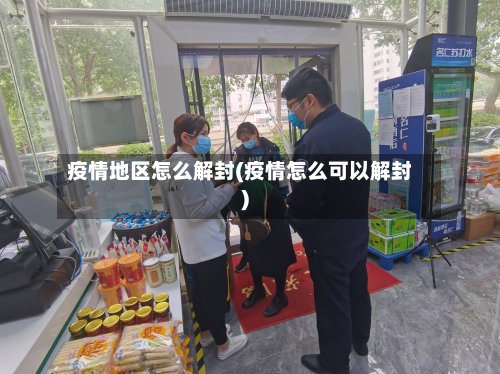疫情地区怎么解封(疫情怎么可以解封)-第3张图片