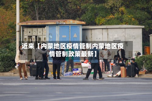 近来【内蒙地区疫情管制内蒙地区疫情管制政策最新】-第3张图片