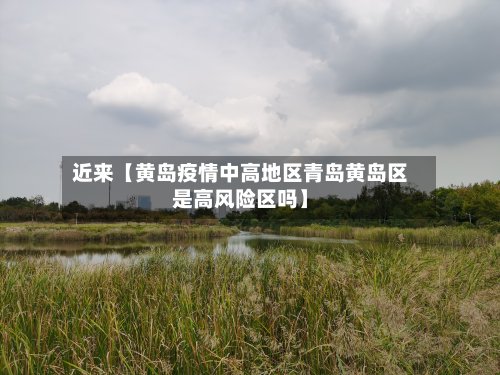 近来【黄岛疫情中高地区青岛黄岛区是高风险区吗】-第2张图片