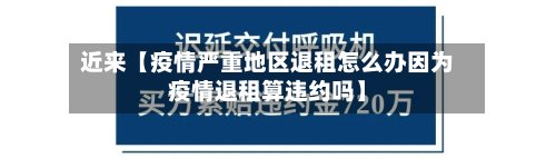 近来【疫情严重地区退租怎么办因为疫情退租算违约吗】-第2张图片