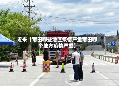 近来【莆田哪些地区疫情严重莆田哪个地方疫情严重】-第2张图片