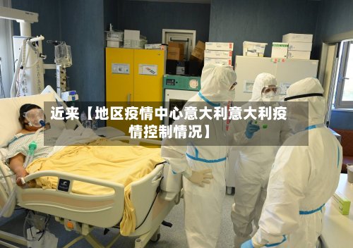 近来【地区疫情中心意大利意大利疫情控制情况】