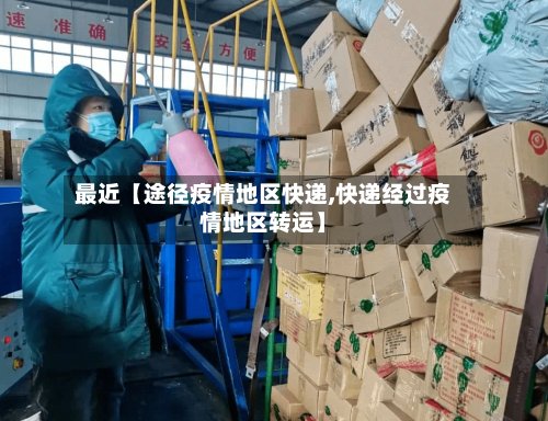 最近【途径疫情地区快递,快递经过疫情地区转运】