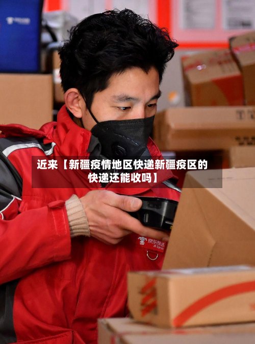 近来【新疆疫情地区快递新疆疫区的快递还能收吗】-第2张图片