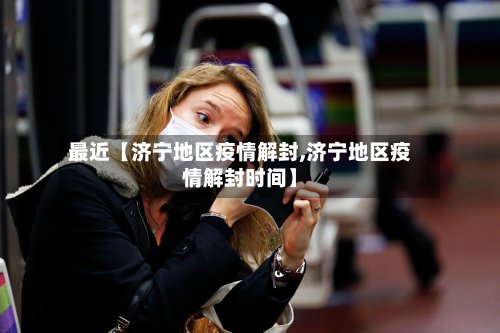 最近【济宁地区疫情解封,济宁地区疫情解封时间】