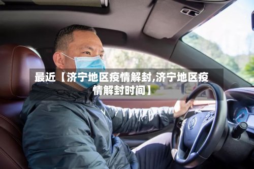 最近【济宁地区疫情解封,济宁地区疫情解封时间】-第2张图片