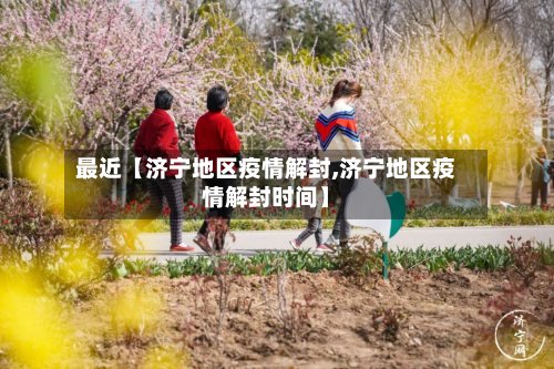最近【济宁地区疫情解封,济宁地区疫情解封时间】-第3张图片