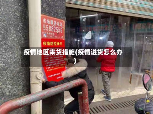 疫情地区来货措施(疫情进货怎么办)-第2张图片